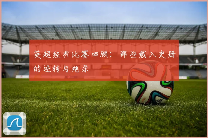 英超经典比赛回顾：那些载入史册的逆转与绝杀