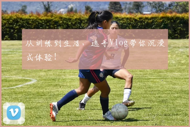 从训练到生活，选手Vlog带你沉浸式体验！