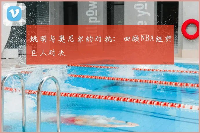 姚明与奥尼尔的对抗：回顾NBA经典巨人对决