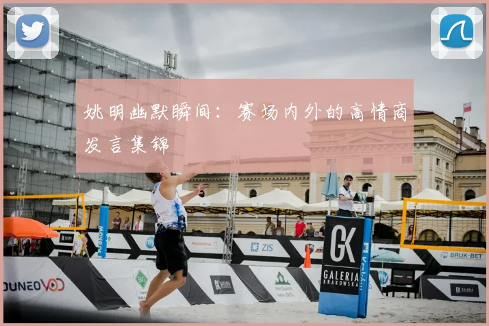 姚明幽默瞬间：赛场内外的高情商发言集锦