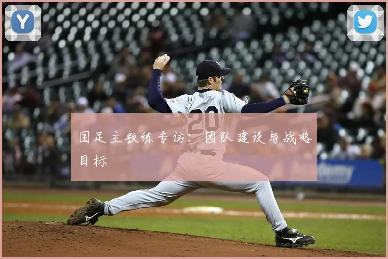 国足主教练专访:团队建设与战略目标