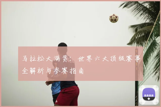 马拉松大满贯：世界六大顶级赛事全解析与参赛指南
