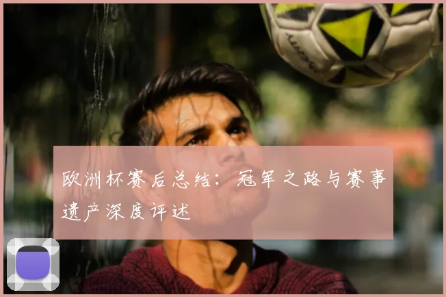 欧洲杯赛后总结：冠军之路与赛事遗产深度评述