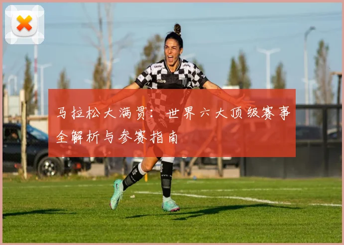 马拉松大满贯:世界六大顶级赛事全解析与参赛指南
