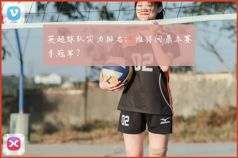 英超球队实力排名：谁将问鼎本赛季冠军？