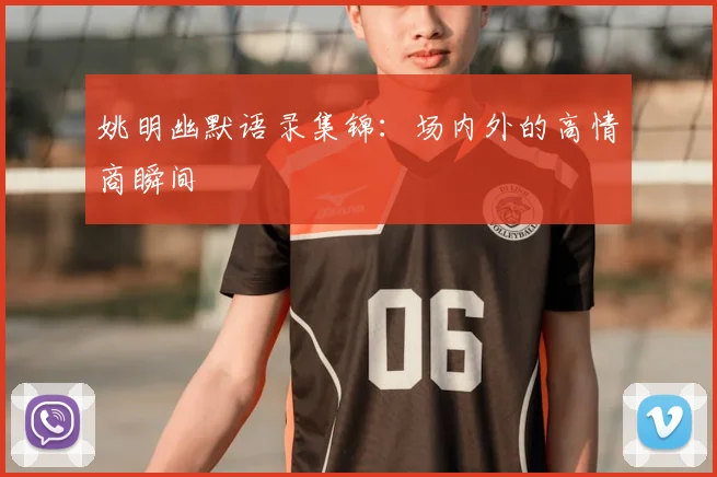 姚明幽默语录集锦：场内外的高情商瞬间