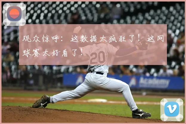 观众惊呼：这数据太疯狂了！这网球赛太好看了！