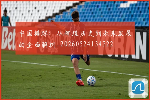 中国排球:从辉煌历史到未来发展的全面解析_20260524134322