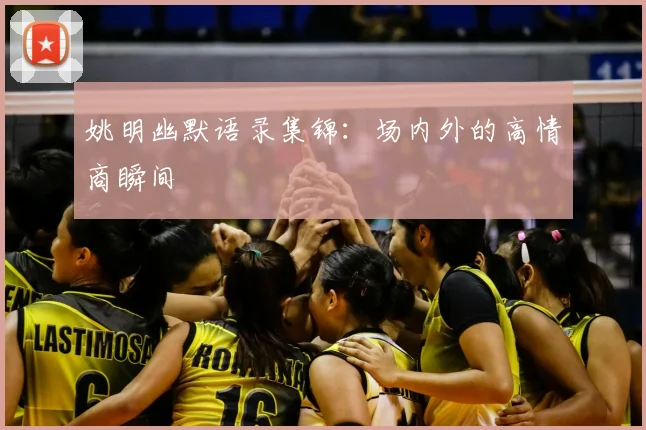 姚明幽默语录集锦：场内外的高情商瞬间