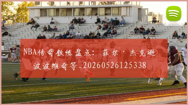 NBA传奇教练盘点：菲尔·杰克逊与波波维奇等_20260526125338