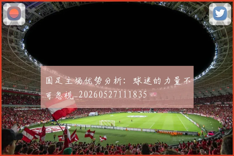 国足主场优势分析:球迷的力量不可忽视_20260527111835