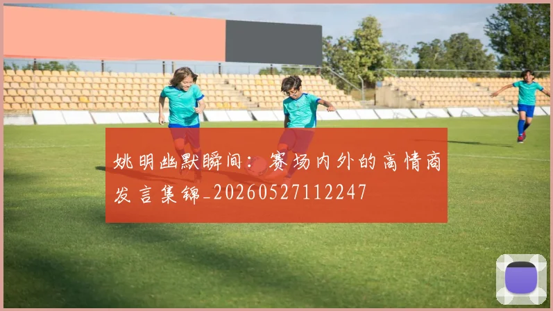 姚明幽默瞬间：赛场内外的高情商发言集锦_20260527112247