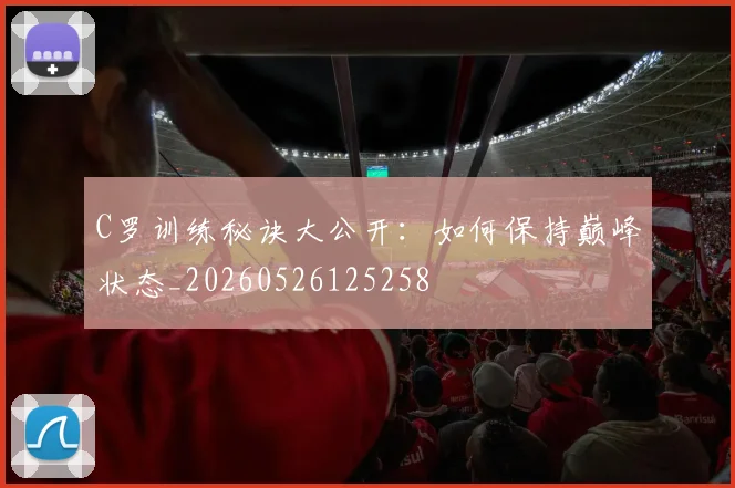 C罗训练秘诀大公开：如何保持巅峰状态_20260526125258