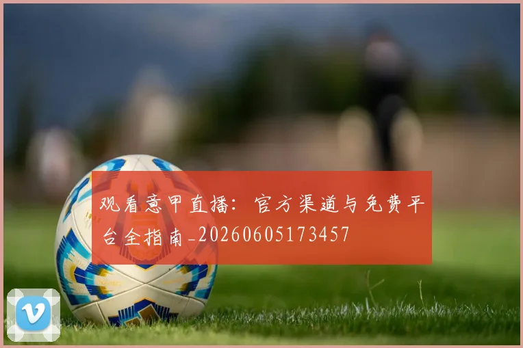 观看意甲直播：官方渠道与免费平台全指南_20260605173457