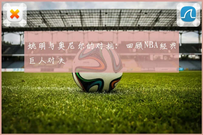 姚明与奥尼尔的对抗：回顾NBA经典巨人对决