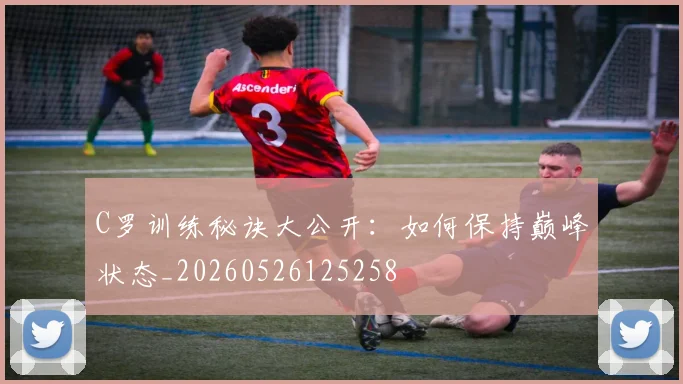 C罗训练秘诀大公开：如何保持巅峰状态_20260526125258
