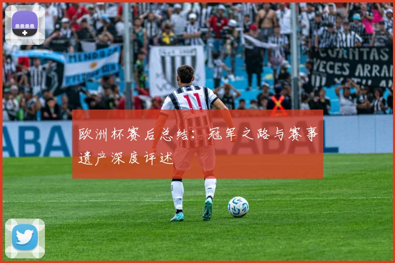 欧洲杯赛后总结：冠军之路与赛事遗产深度评述