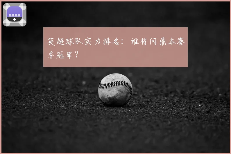 英超球队实力排名：谁将问鼎本赛季冠军？