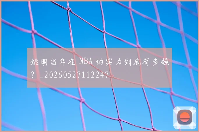 姚明当年在 NBA 的实力到底有多强？_20260527112247