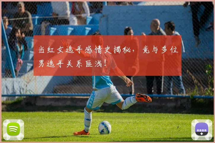 当红女选手感情史揭秘，竟与多位男选手关系匪浅！
