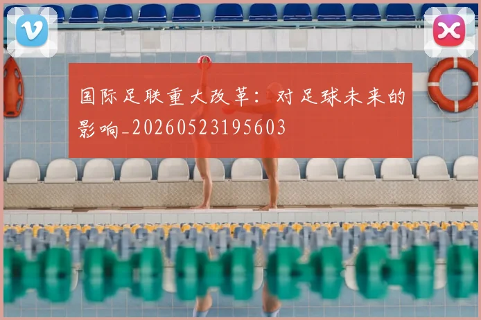 国际足联重大改革：对足球未来的影响_20260523195603