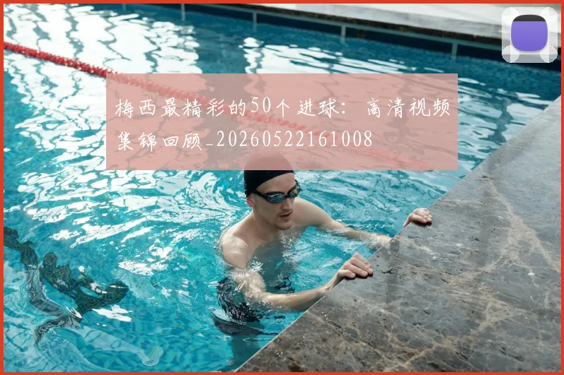 梅西最精彩的50个进球：高清视频集锦回顾_20260522161008
