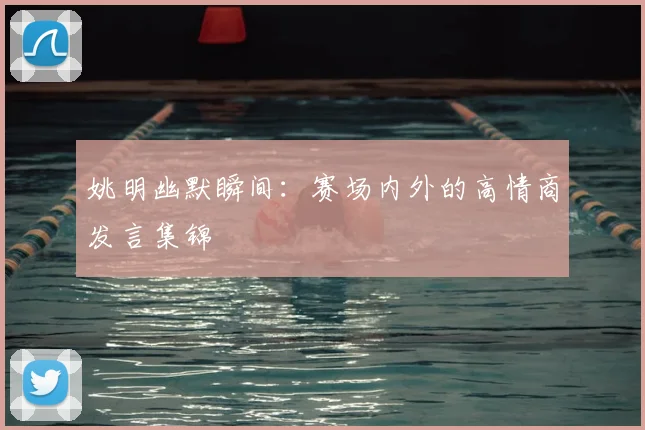 姚明幽默瞬间：赛场内外的高情商发言集锦