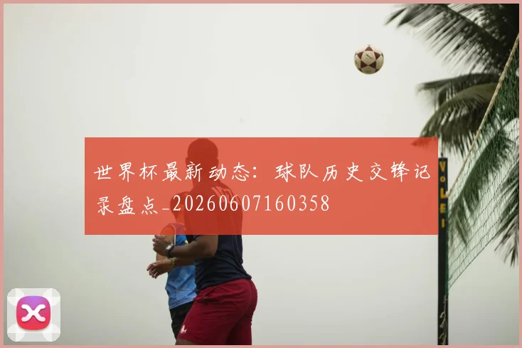 世界杯最新动态:球队历史交锋记录盘点_20260607160358