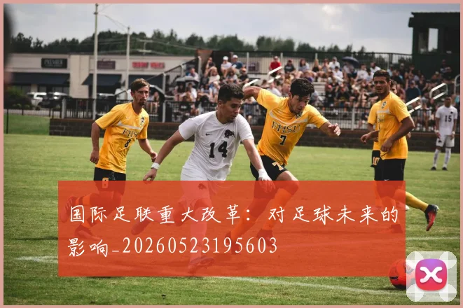 国际足联重大改革：对足球未来的影响_20260523195603
